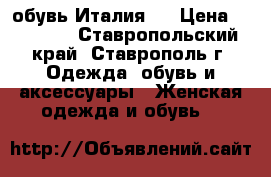 обувь Италия . › Цена ­ 15 000 - Ставропольский край, Ставрополь г. Одежда, обувь и аксессуары » Женская одежда и обувь   